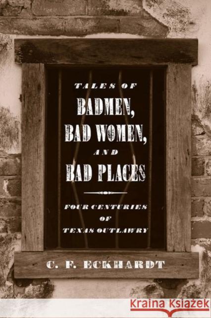 Tales of Badmen, Bad Women, and Bad Places: Four Centuries of Texas Outlawry Eckhardt, C. F. 9780896724204 Texas Tech University Press