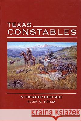 Texas Constables: A Frontier Heritage Allen G. Hatley 9780896724242 Texas Tech University Press