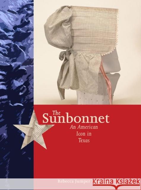 The Sunbonnet : An American Icon in Texas Rebecca Jumper Matheson 9780896726659 