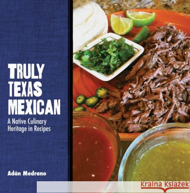 Truly Texas Mexican: A Native Culinary Heritage in Recipes Medrano, Adán 9780896728509 Texas Tech University Press