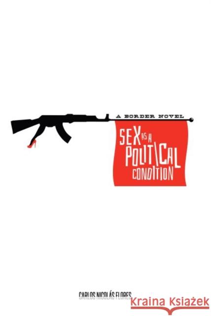 Sex as a Political Condition: A Border Novel Carlos Nicol Flores 9780896729308 Texas Tech University Press