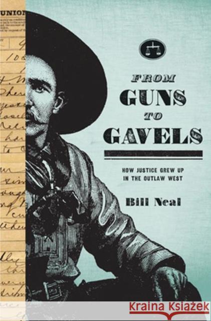 From Guns to Gavels: How Justice Grew Up in the Outlaw West Bill Neal 9780896729827 Texas Tech Univ.