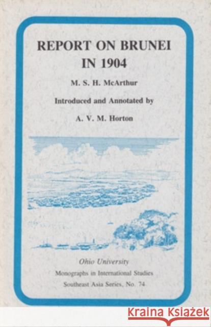 Report On Brunei In 1904 : Mis Sea#74 M. S. H. McArthur A. V. M. Horton 9780896801356 Ohio University Center for International Stud