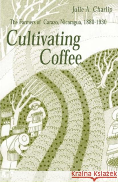 Cultivating Coffee: The Farmers of Carazo, Nicaragua, 1880-1930 Charlip, Julie A. 9780896802278 Ohio University Press