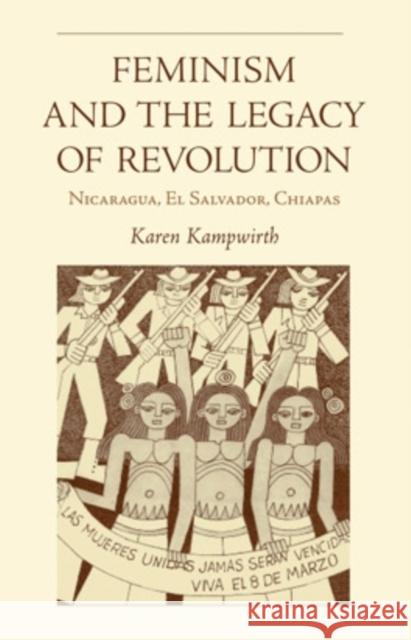 Feminism and the Legacy of Revolution: Nicaragua, El Salvador, Chiapas Kampwirth, Karen 9780896802391 Ohio University Press