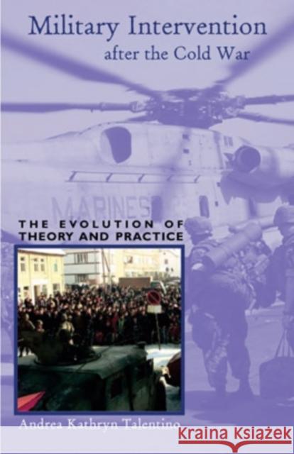 Military Intervention After the Cold War, 4: The Evolution of Theory and Practice Talentino, Andrea Kathryn 9780896802452 Ohio University Press