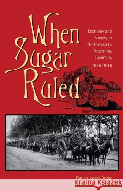 When Sugar Ruled: Economy and Society in Northwestern Argentina, Tucumán, 1876-1916 Juarez-Dappe, Patricia 9780896802742 Ohio University Press