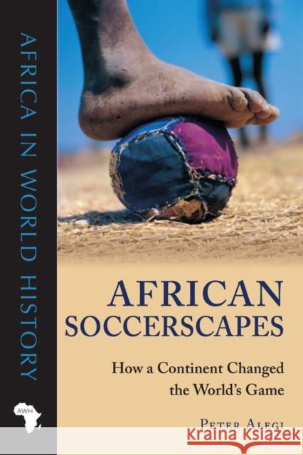 African Soccerscapes: How a Continent Changed the World's Game Peter Alegi 9780896802780 Ohio University Press