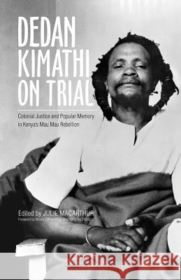 Dedan Kimathi on Trial, 17: Colonial Justice and Popular Memory in Kenya's Mau Mau Rebellion MacArthur, Julie 9780896803169 Ohio University Press