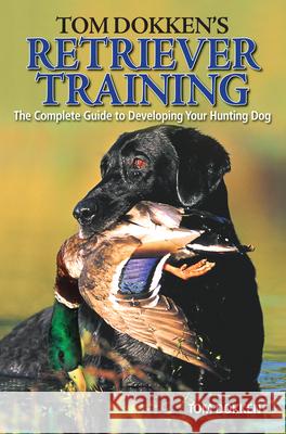 Tom Dokken's Retriever Training: The Complete Guide to Developing Your Hunting Dog Tom Dokken 9780896898585 Krause Publications