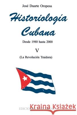 HISTORIOLOGÍA CUBANA V (1980-2000 / La Revolución Traidora) Duarte Oropesa, José 9780897296779 Ediciones Universal