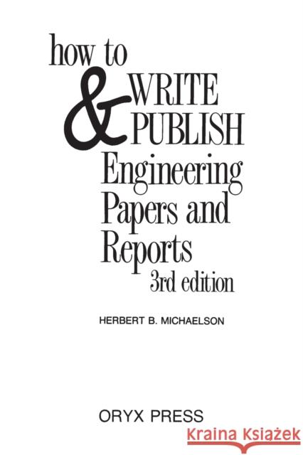 How to Write and Publish Engineering Papers and Reports: Third Edition Michaelson, Herbert B. 9780897746502 Oryx Press