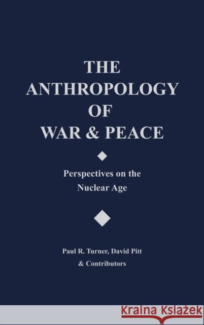 The Anthropology of War and Peace: Perspectives on the Nuclear Age Paul R. Turner David Pitt Paul R. Turner 9780897891424