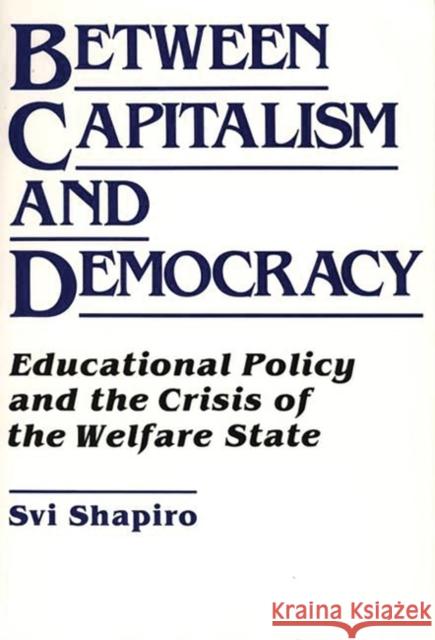 Between Capitalism and Democracy: Educational Policy and the Crisis of the Welfare State Shapiro, H. Svi 9780897891493 Bergin & Garvey