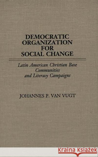 Democratic Organization for Social Change: Latin American Christian Base Communities and Literacy Campaigns Van Vugt, Johannes P. 9780897892452 Bergin & Garvey