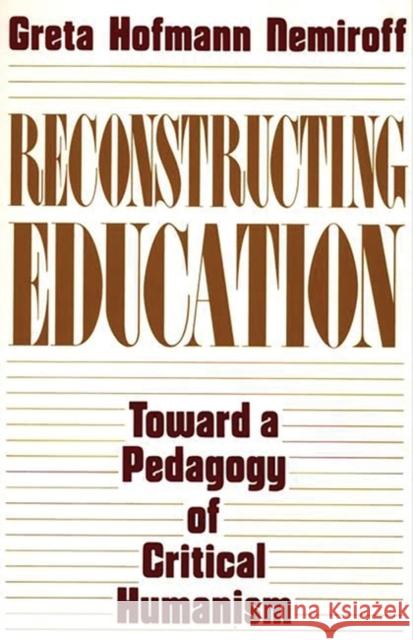 Reconstructing Education: Toward a Pedagogy of Critical Humanism Hofman Nemiroff, Greta 9780897892667 Bergin & Garvey