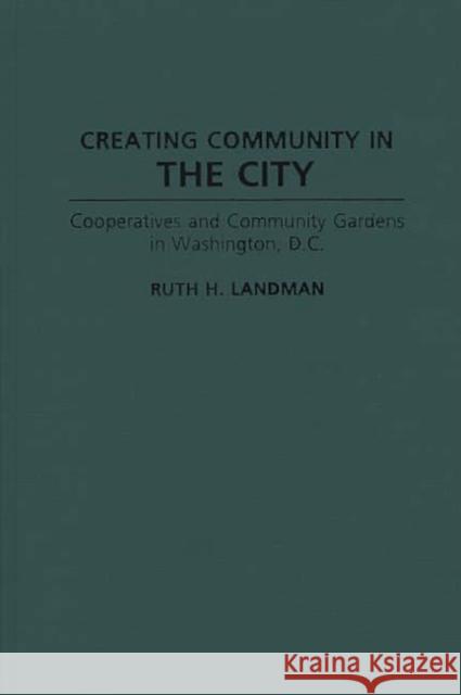 Creating Community in the City: Cooperatives and Community Gardens in Washington, D.C. Landman, Ruth 9780897893169 Bergin & Garvey