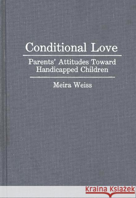 Conditional Love: Parents' Attitudes Toward Handicapped Children Weiss, Meira 9780897893244 Bergin & Garvey