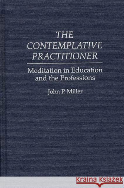 The Contemplative Practitioner: Meditation in Education and the Professions Miller, John 9780897894012 Bergin & Garvey