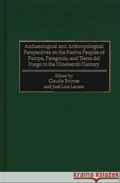 Archaeological and Anthropological Perspectives on the Native Peoples of Pampa, Patagonia, and Tierra del Fuego to the Nineteenth Century Claudia Briones Jose Luis Lanata Claudia Briones 9780897895842 Bergin & Garvey