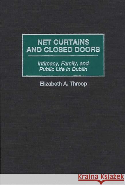 Net Curtains and Closed Doors: Intimacy, Family, and Public Life in Dublin Throop, Elizabeth a. 9780897896368