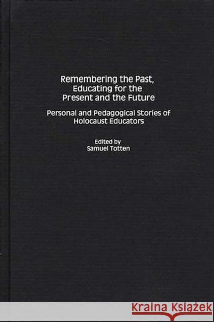 Remembering the Past, Educating for the Present and the Future: Personal and Pedagogical Stories of Holocaust Educators Totten, Samuel 9780897897099