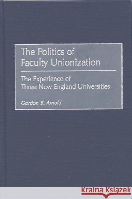 The Politics of Faculty Unionization: The Experience of Three New England Universities Arnold, Gordon B. 9780897897167