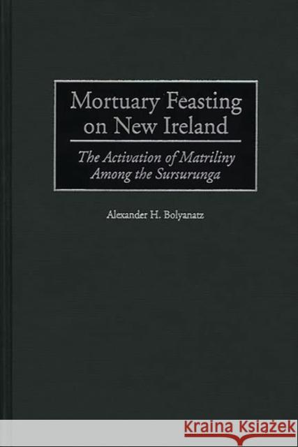 Mortuary Feasting on New Ireland: The Activation of Matriliny Among the Sursurunga Bolyanatz, Alexander H. 9780897897211 Bergin & Garvey