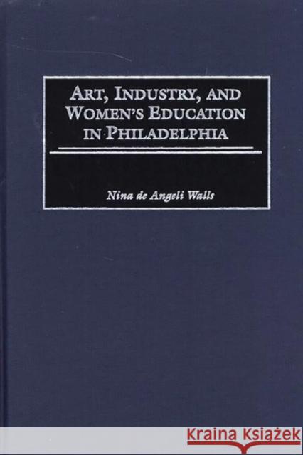 Art, Industry, and Women's Education in Philadelphia Nina De Angeli Walls 9780897897457 Bergin & Garvey