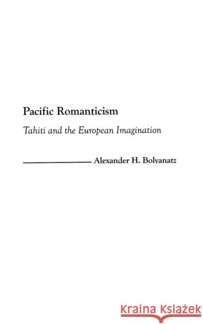 Pacific Romanticism: Tahiti and the European Imagination Bolyanatz, Alexander H. 9780897897877 Praeger Publishers