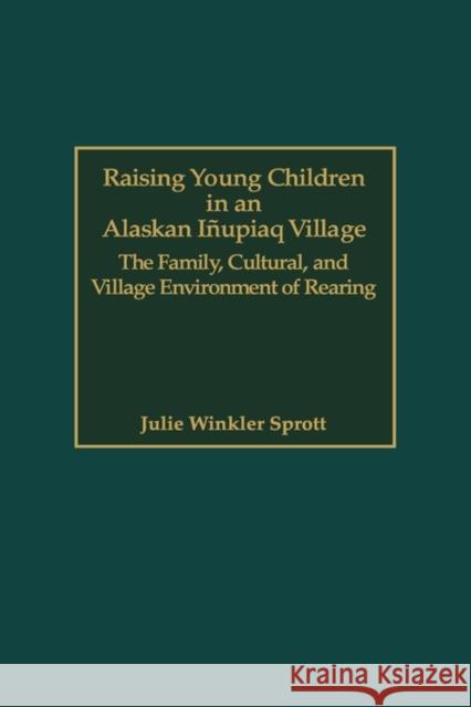 Raising Young Children in an Alaskan Inupiaq Village: The Family, Cultural, and Village Environment of Rearing Sprott, Julie E. 9780897897891 Bergin & Garvey