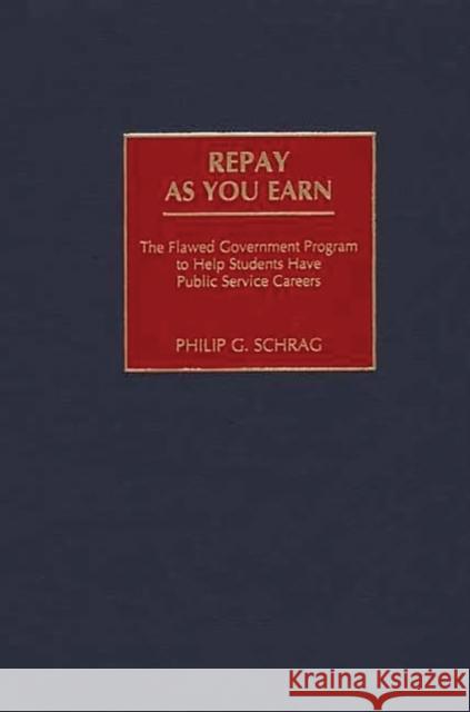 Repay as You Earn: The Flawed Government Program to Help Students Have Public Service Careers Schrag, Philip G. 9780897898348 Bergin & Garvey