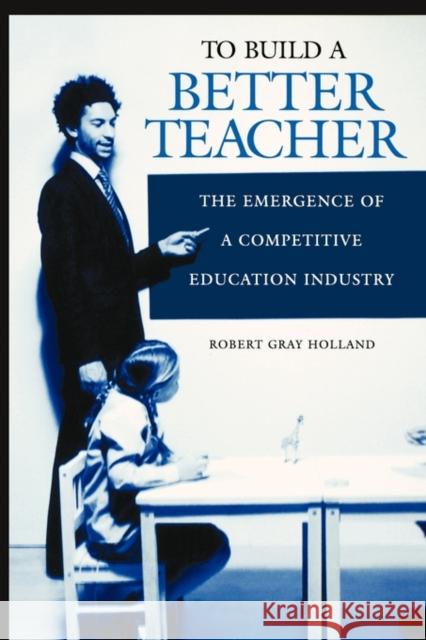 To Build a Better Teacher: The Emergence of a Competitive Education Industry Holland, Robert G. 9780897898867 Praeger Publishers