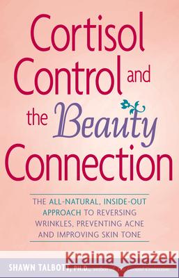 Cortisol Control and the Beauty Connection: The All-Natural, Inside-Out Approach to Reversing Wrinkles, Preventing Acne and Improving Skin Tone Shawn Talbott 9780897934794