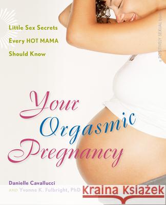 Your Orgasmic Pregnancy: Little Sex Secrets Every Hot Mama Should Know Cavallucci, Danielle 9780897935012 Hunter House