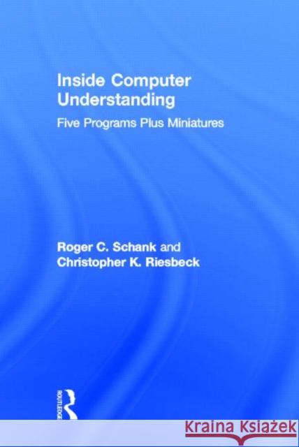 Inside Computer Understanding : Five Programs Plus Miniatures R. C. Schank C. K. Riesbeck Roger C. Schank 9780898590715