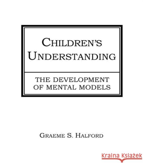 Children's Understanding : The Development of Mental Models Graeme S. Halford Graeme S. Halford  9780898599701 Taylor & Francis