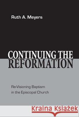 Continuing the Reformation: Re-Visioning Baptism in the Episcopal Church Ruth A. Meyers 9780898691955 Church Publishing
