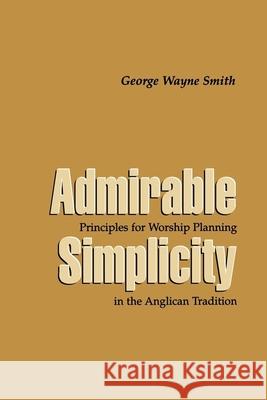 Admirable Simplicity: Principles for Worship Planning in the Anglican Tradition George W. Smith 9780898692617 Church Publishing