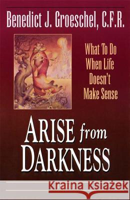 Arise from Darkness: What to Do When Life Doesn't Make Sense Benedict J. Groeschel 9780898705256 Ignatius Press