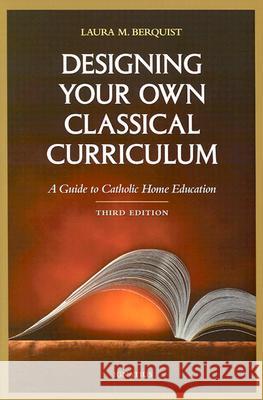 Designing Your Own Classical Curriculum: A Guide to Catholic Home Education Laura M. Berquist 9780898706604 Ignatius Press
