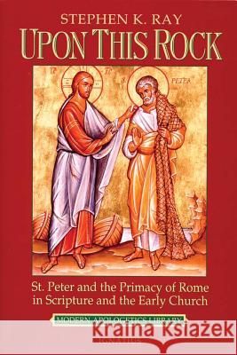 Upon This Rock: St. Peter and the Primacy of Rome in Scripture and the Early Church Stephen K. Ray 9780898707236 Ignatius Press