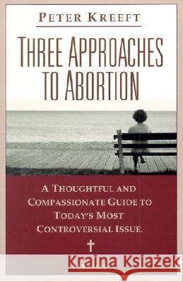 Three Approaches to Abortion: A Thoughtful and Compassionate Guide to the Most Controversial Issue Today Peter J. Kreeft 9780898709155 Ignatius Press
