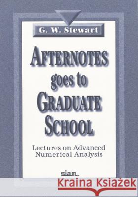 Afternotes Goes to Graduate School: Lectures on Advanced Numerical Analysis G.W. Stewart   9780898714043 Society for Industrial & Applied Mathematics,