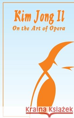 Kim Jong Il On The Art of Opera: Talk to Creative Workers in the Field of Art and Literature September 4-6, 1974 Kim Jong Il 9780898752038 University Press of the Pacific