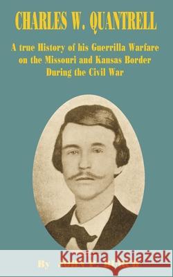 Charles W Quantrell: A True History of His Guerrilla Warfare on the Missouri and Kansas Border During the Civil War John P Burch 9780898752861