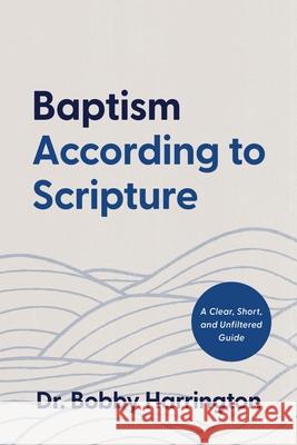Baptism According to Scripture: A Clear, Short, and Unfiltered Guide Bobby Harrington 9780899001654 College Press Publishing Company