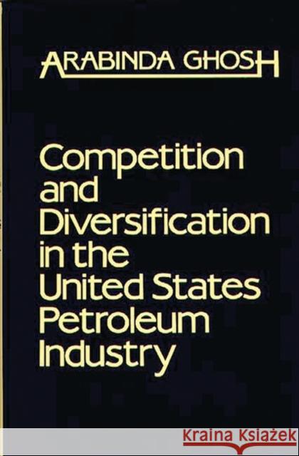 Competition and Diversification in the United States Petroleum Industry Arabinda Ghosh Arvin Ghosh 9780899300641 Quorum Books