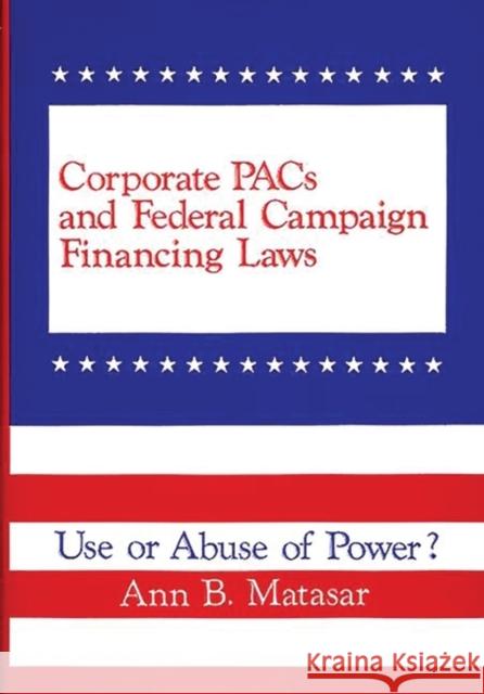 Corporate Pacs and Federal Campaign Financing Laws: Use or Abuse of Power? Matasar, Ann B. 9780899300863 Quorum Books