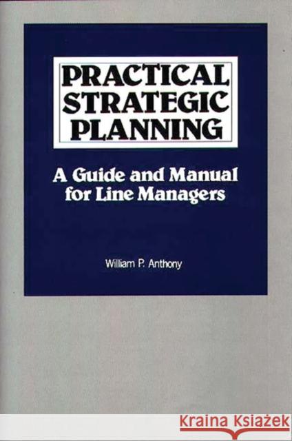 Practical Strategic Planning: A Guide and Manual for Line Managers Anthony, Willliam P. 9780899301020 Quorum Books